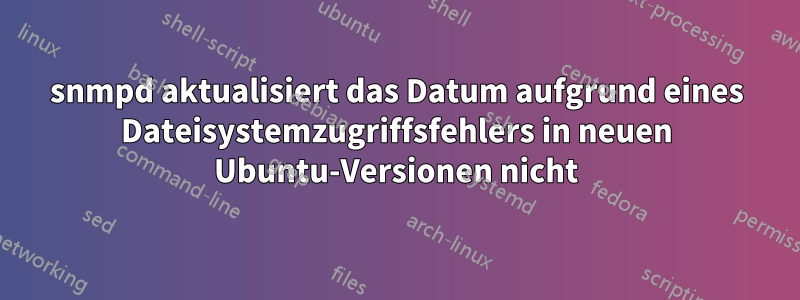 snmpd aktualisiert das Datum aufgrund eines Dateisystemzugriffsfehlers in neuen Ubuntu-Versionen nicht