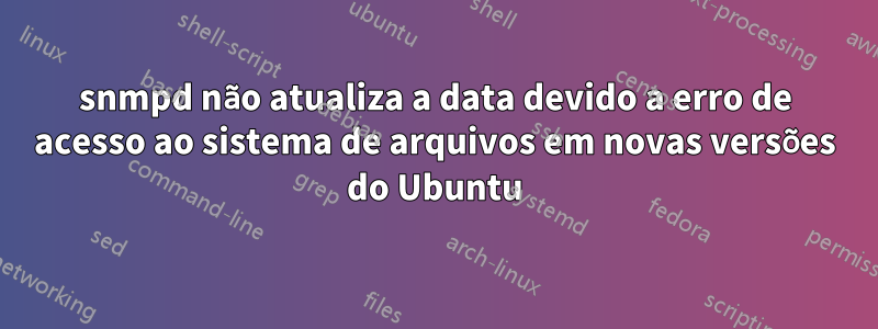 snmpd não atualiza a data devido a erro de acesso ao sistema de arquivos em novas versões do Ubuntu