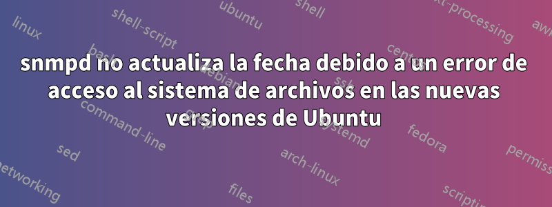 snmpd no actualiza la fecha debido a un error de acceso al sistema de archivos en las nuevas versiones de Ubuntu