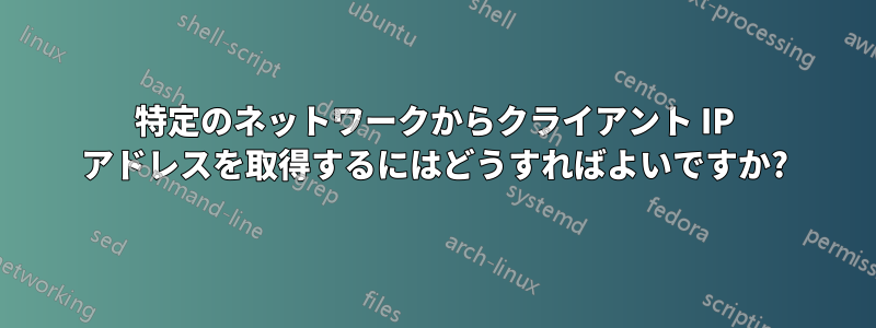 特定のネットワークからクライアント IP アドレスを取得するにはどうすればよいですか?