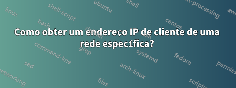 Como obter um endereço IP de cliente de uma rede específica?