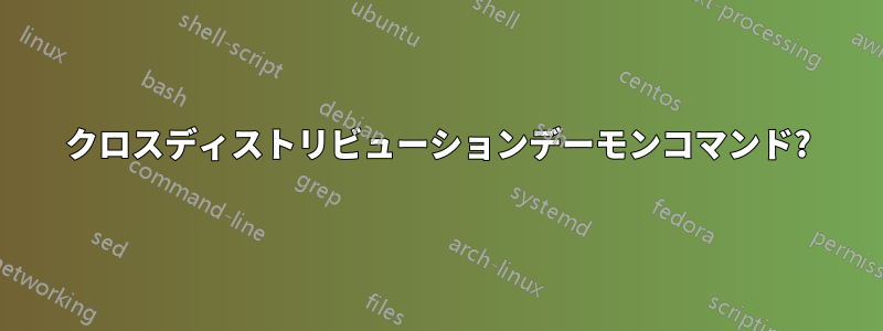 クロスディストリビューションデーモンコマンド?