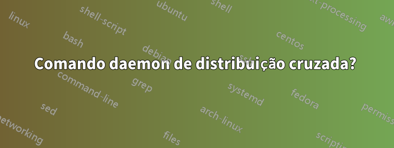 Comando daemon de distribuição cruzada?