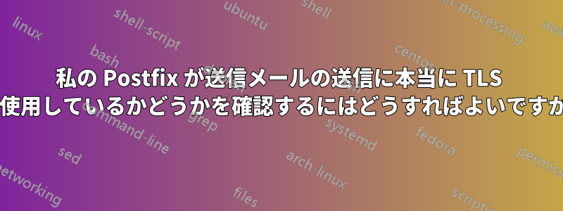 私の Postfix が送信メールの送信に本当に TLS を使用しているかどうかを確認するにはどうすればよいですか?