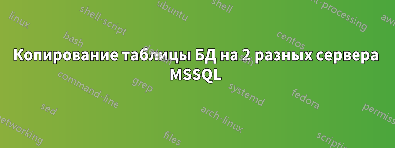 Копирование таблицы БД на 2 разных сервера MSSQL