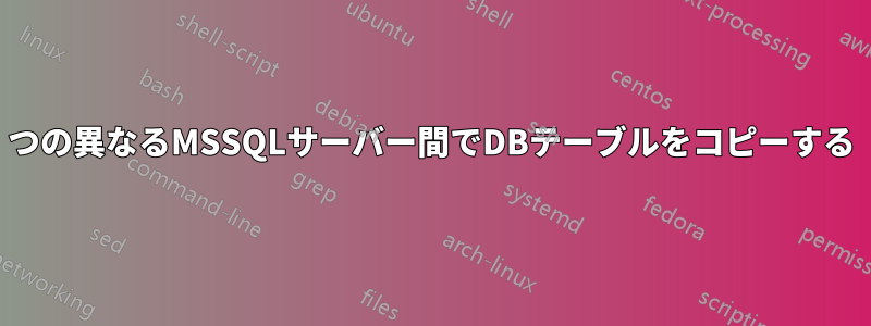 2つの異なるMSSQLサーバー間でDBテーブルをコピーする