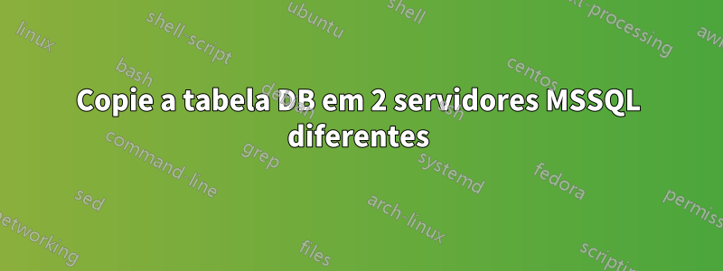 Copie a tabela DB em 2 servidores MSSQL diferentes