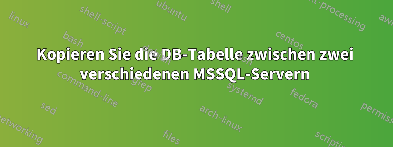 Kopieren Sie die DB-Tabelle zwischen zwei verschiedenen MSSQL-Servern