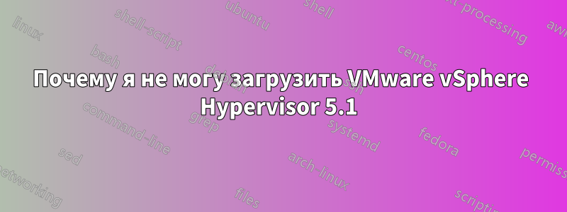 Почему я не могу загрузить VMware vSphere Hypervisor 5.1 