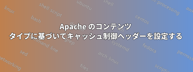 Apache のコンテンツ タイプに基づいてキャッシュ制御ヘッダーを設定する