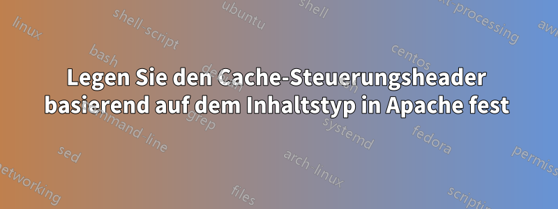 Legen Sie den Cache-Steuerungsheader basierend auf dem Inhaltstyp in Apache fest