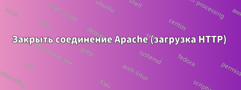 Закрыть соединение Apache (загрузка HTTP)