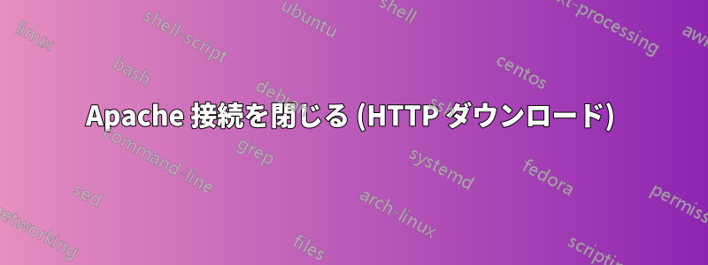 Apache 接続を閉じる (HTTP ダウンロード)