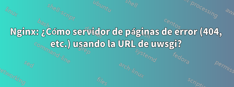 Nginx: ¿Cómo servidor de páginas de error (404, etc.) usando la URL de uwsgi?