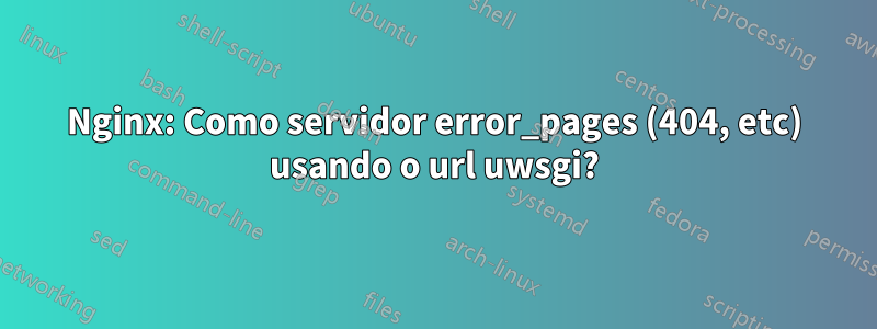 Nginx: Como servidor error_pages (404, etc) usando o url uwsgi?