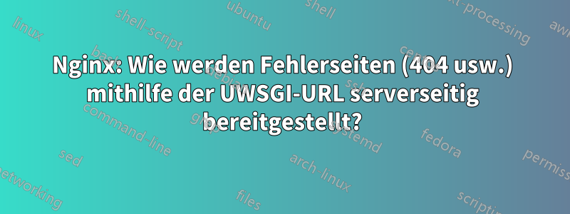 Nginx: Wie werden Fehlerseiten (404 usw.) mithilfe der UWSGI-URL serverseitig bereitgestellt?