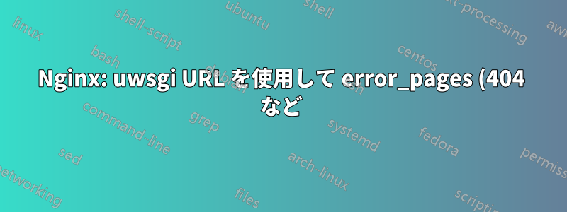 Nginx: uwsgi URL を使用して error_pages (404 など) をサーバーに送る方法は?
