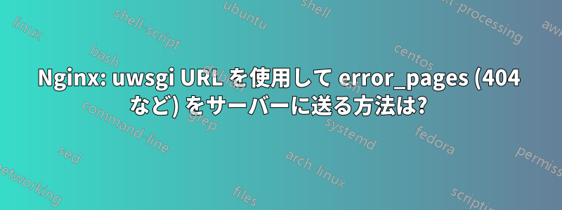 Nginx: uwsgi URL を使用して error_pages (404 など) をサーバーに送る方法は?