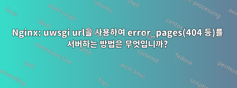 Nginx: uwsgi url을 사용하여 error_pages(404 등)를 서버하는 방법은 무엇입니까?