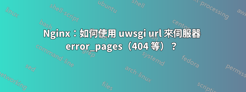 Nginx：如何使用 uwsgi url 來伺服器 error_pages（404 等）？