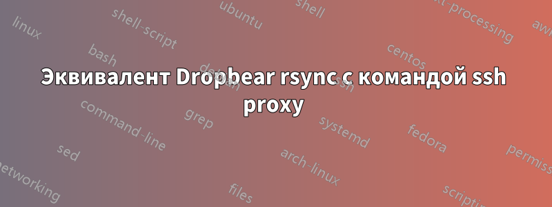 Эквивалент Dropbear rsync с командой ssh ​​proxy