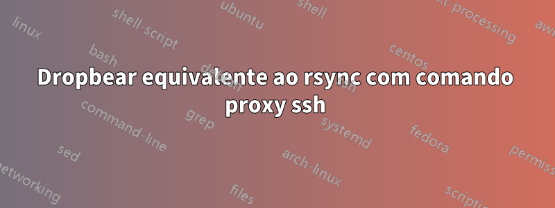 Dropbear equivalente ao rsync com comando proxy ssh