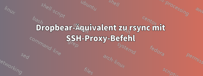 Dropbear-Äquivalent zu rsync mit SSH-Proxy-Befehl