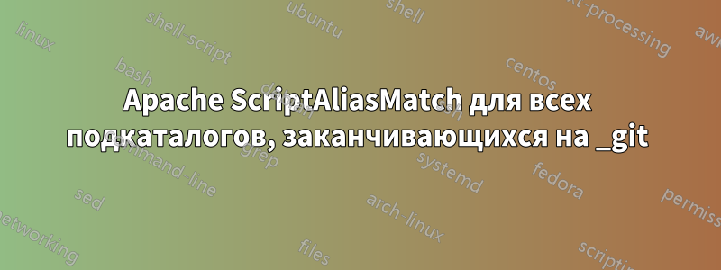 Apache ScriptAliasMatch для всех подкаталогов, заканчивающихся на _git