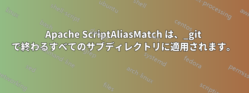 Apache ScriptAliasMatch は、_git で終わるすべてのサブディレクトリに適用されます。