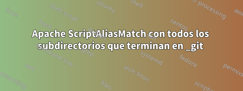 Apache ScriptAliasMatch con todos los subdirectorios que terminan en _git