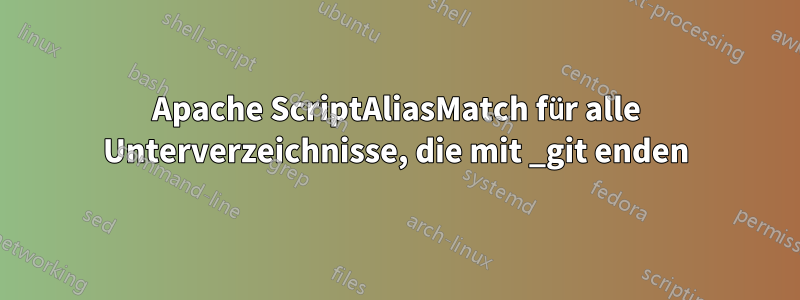 Apache ScriptAliasMatch für alle Unterverzeichnisse, die mit _git enden