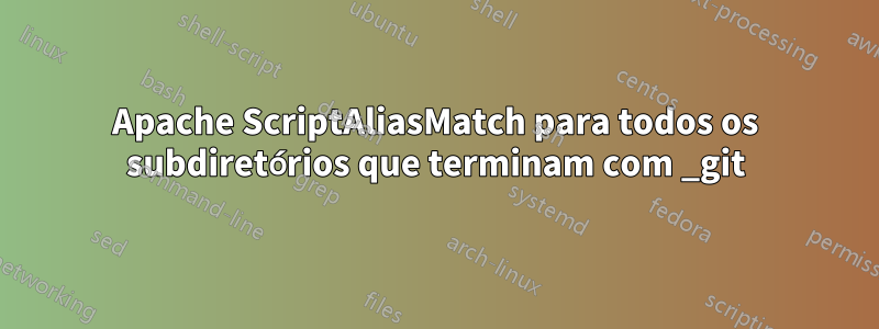 Apache ScriptAliasMatch para todos os subdiretórios que terminam com _git