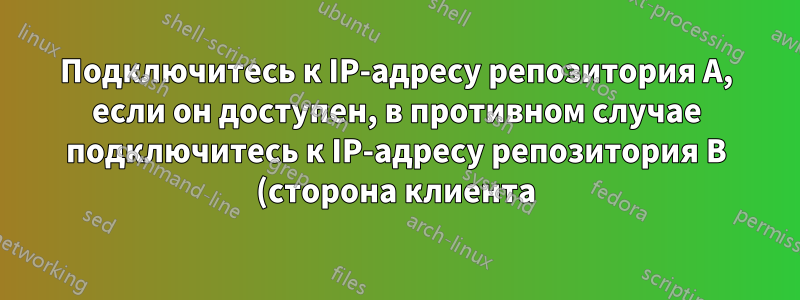 Подключитесь к IP-адресу репозитория A, если он доступен, в противном случае подключитесь к IP-адресу репозитория B (сторона клиента)