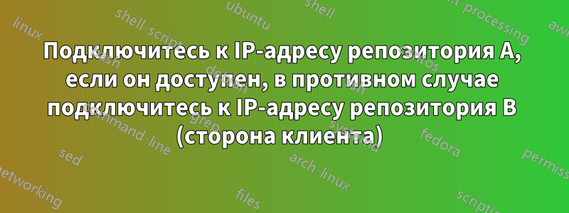 Подключитесь к IP-адресу репозитория A, если он доступен, в противном случае подключитесь к IP-адресу репозитория B (сторона клиента) 