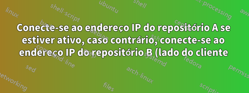 Conecte-se ao endereço IP do repositório A se estiver ativo, caso contrário, conecte-se ao endereço IP do repositório B (lado do cliente)