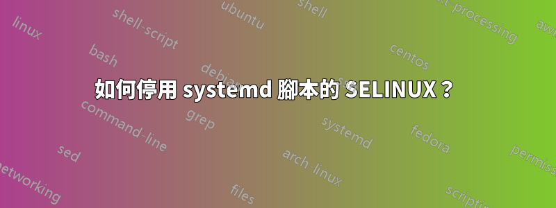 如何停用 systemd 腳本的 SELINUX？