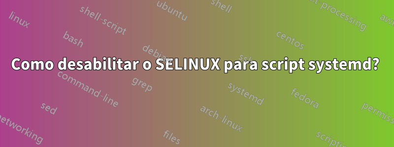 Como desabilitar o SELINUX para script systemd?