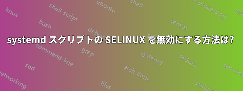 systemd スクリプトの SELINUX を無効にする方法は?