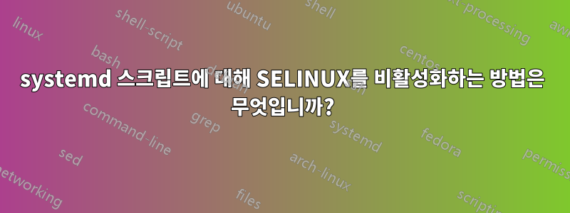 systemd 스크립트에 대해 SELINUX를 비활성화하는 방법은 무엇입니까?