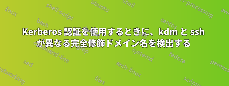 Kerberos 認証を使用するときに、kdm と ssh が異なる完全修飾ドメイン名を検出する