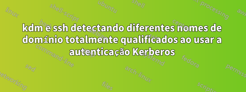 kdm e ssh detectando diferentes nomes de domínio totalmente qualificados ao usar a autenticação Kerberos