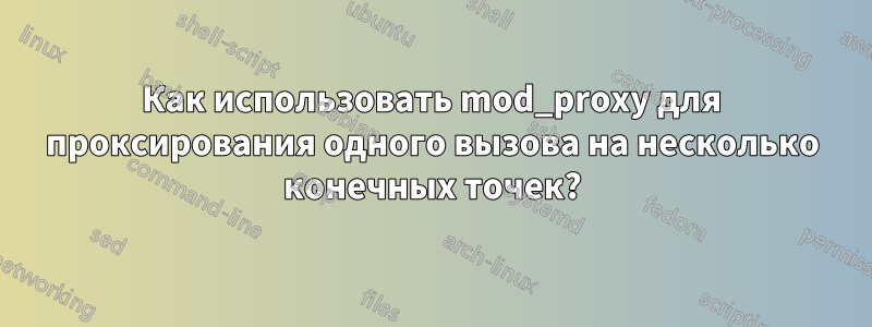 Как использовать mod_proxy для проксирования одного вызова на несколько конечных точек?