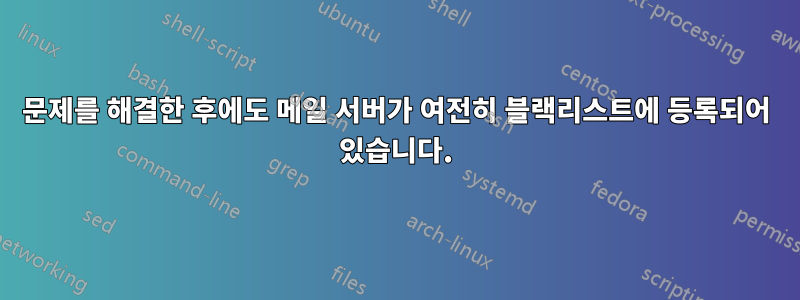 문제를 해결한 후에도 메일 서버가 여전히 블랙리스트에 등록되어 있습니다.