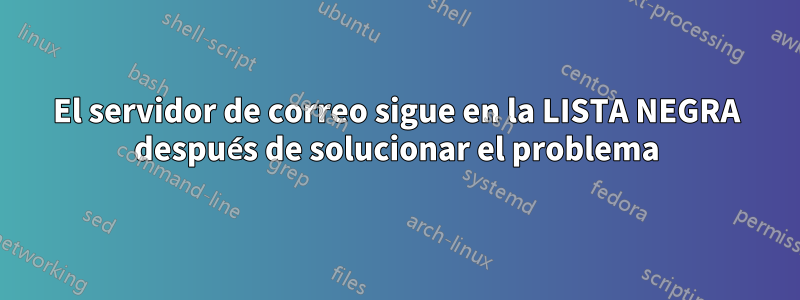 El servidor de correo sigue en la LISTA NEGRA después de solucionar el problema