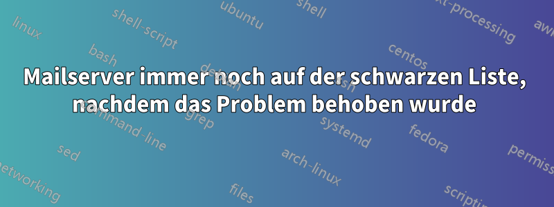 Mailserver immer noch auf der schwarzen Liste, nachdem das Problem behoben wurde