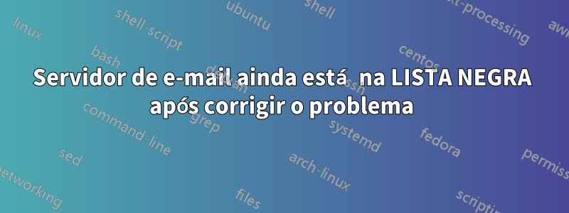 Servidor de e-mail ainda está na LISTA NEGRA após corrigir o problema