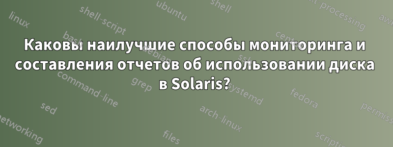 Каковы наилучшие способы мониторинга и составления отчетов об использовании диска в Solaris?