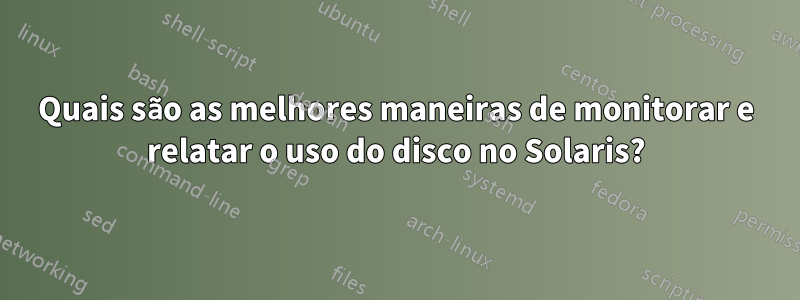 Quais são as melhores maneiras de monitorar e relatar o uso do disco no Solaris?