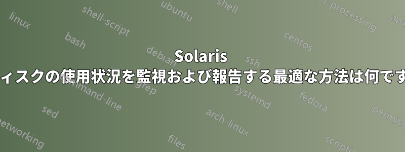 Solaris でディスクの使用状況を監視および報告する最適な方法は何ですか?