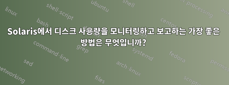 Solaris에서 디스크 사용량을 모니터링하고 보고하는 가장 좋은 방법은 무엇입니까?